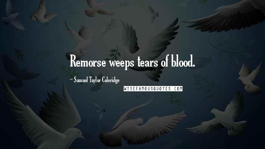 Samuel Taylor Coleridge Quotes: Remorse weeps tears of blood.