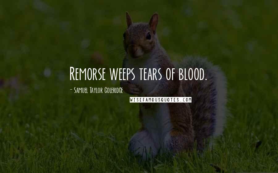 Samuel Taylor Coleridge Quotes: Remorse weeps tears of blood.