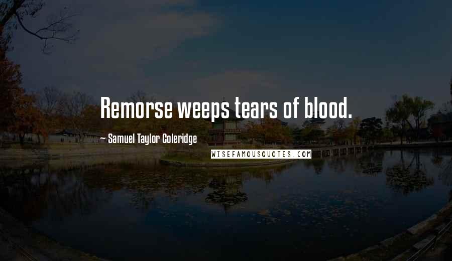 Samuel Taylor Coleridge Quotes: Remorse weeps tears of blood.