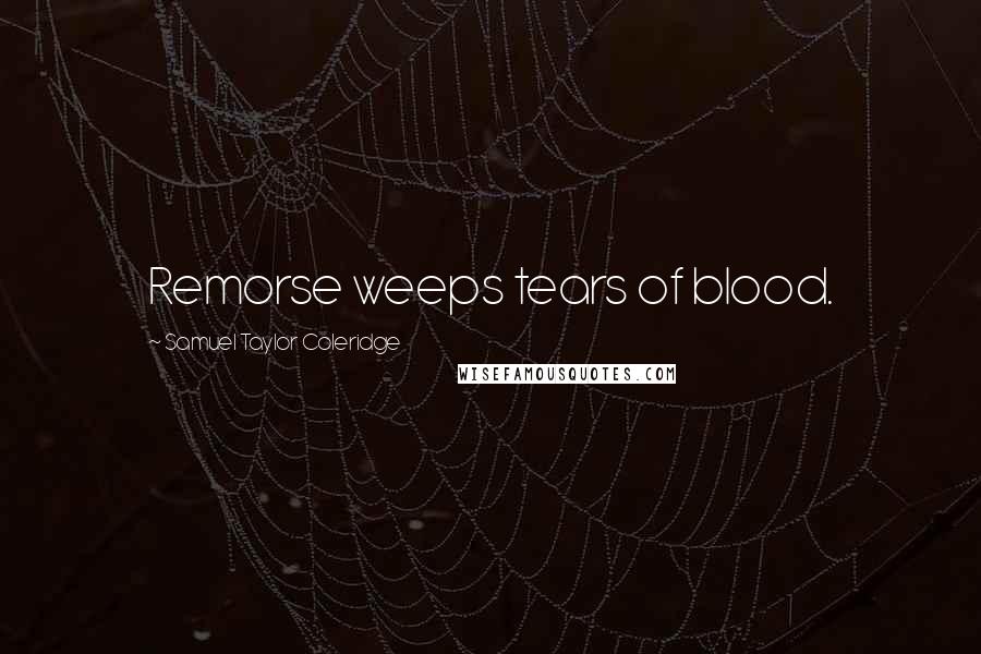 Samuel Taylor Coleridge Quotes: Remorse weeps tears of blood.