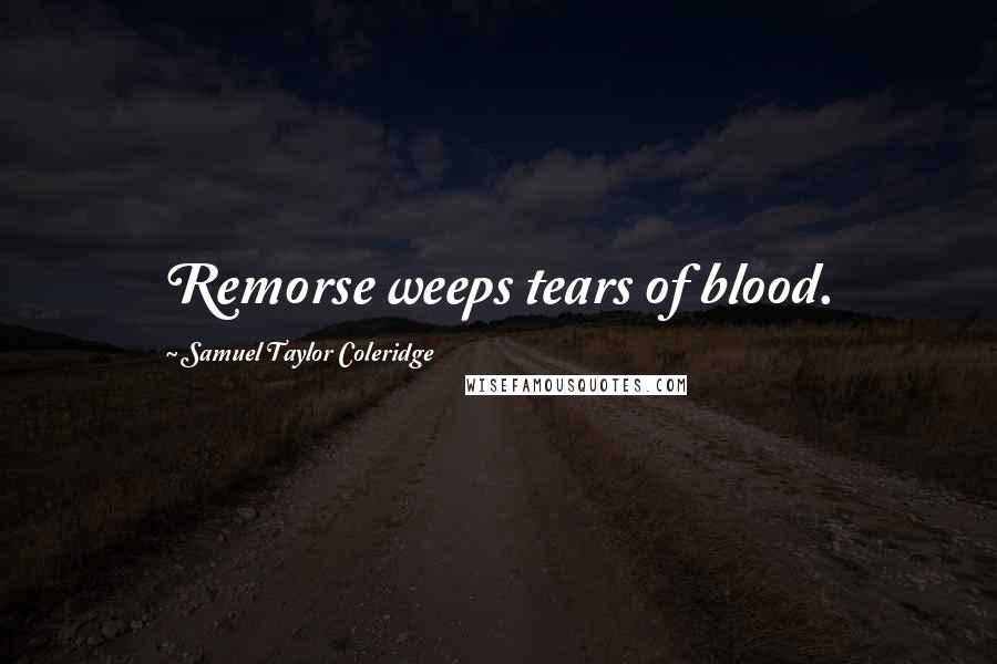 Samuel Taylor Coleridge Quotes: Remorse weeps tears of blood.