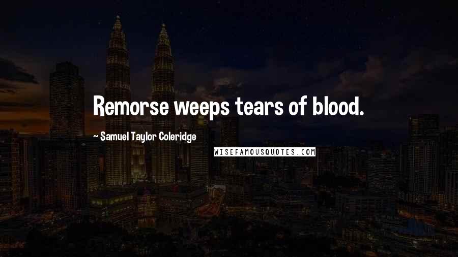 Samuel Taylor Coleridge Quotes: Remorse weeps tears of blood.