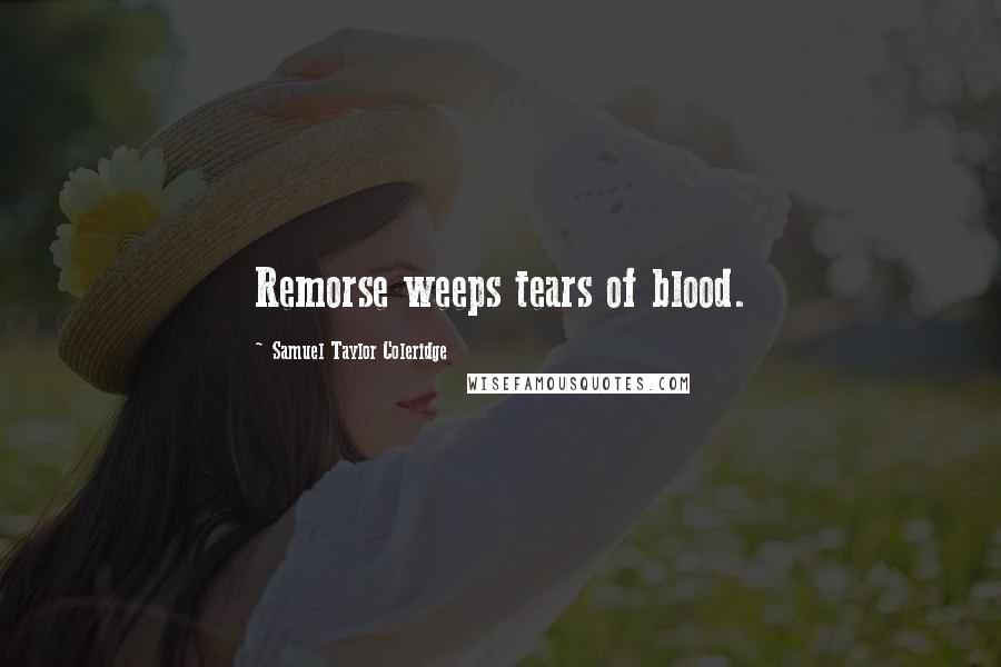 Samuel Taylor Coleridge Quotes: Remorse weeps tears of blood.
