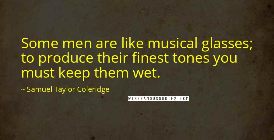 Samuel Taylor Coleridge Quotes: Some men are like musical glasses; to produce their finest tones you must keep them wet.