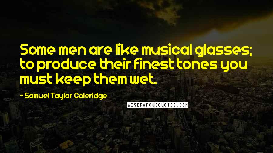 Samuel Taylor Coleridge Quotes: Some men are like musical glasses; to produce their finest tones you must keep them wet.