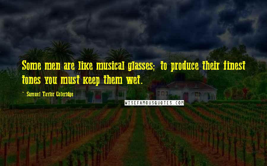 Samuel Taylor Coleridge Quotes: Some men are like musical glasses; to produce their finest tones you must keep them wet.