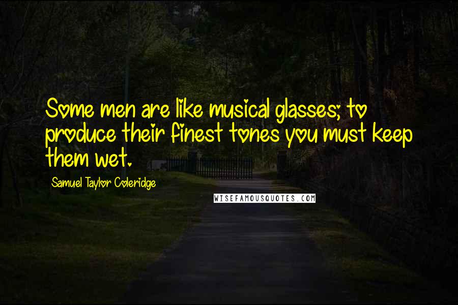 Samuel Taylor Coleridge Quotes: Some men are like musical glasses; to produce their finest tones you must keep them wet.