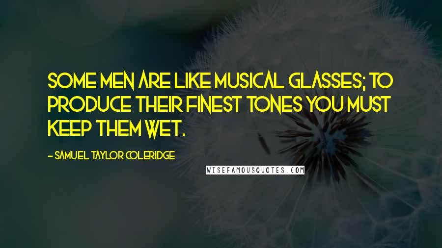 Samuel Taylor Coleridge Quotes: Some men are like musical glasses; to produce their finest tones you must keep them wet.