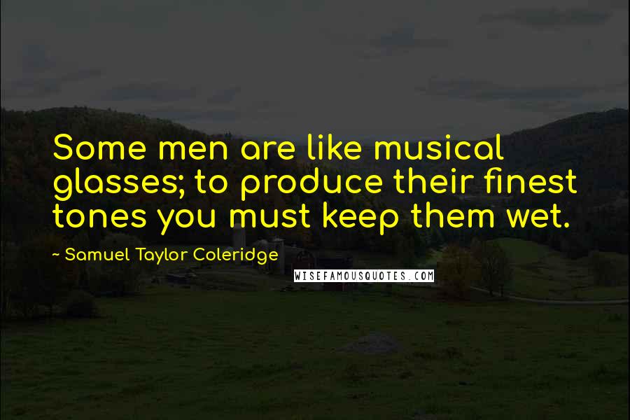 Samuel Taylor Coleridge Quotes: Some men are like musical glasses; to produce their finest tones you must keep them wet.