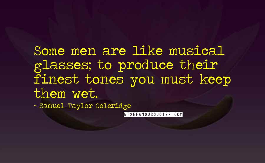 Samuel Taylor Coleridge Quotes: Some men are like musical glasses; to produce their finest tones you must keep them wet.