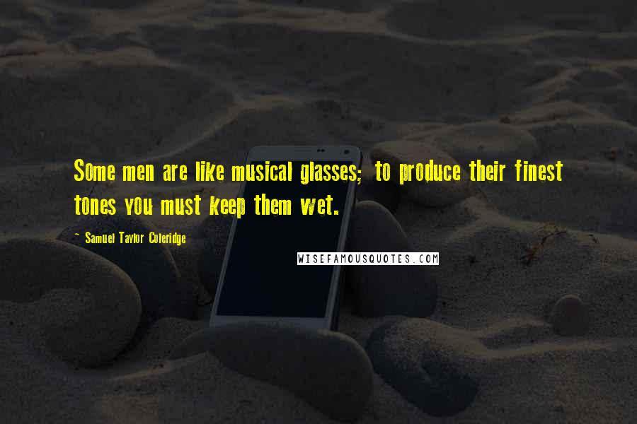 Samuel Taylor Coleridge Quotes: Some men are like musical glasses; to produce their finest tones you must keep them wet.