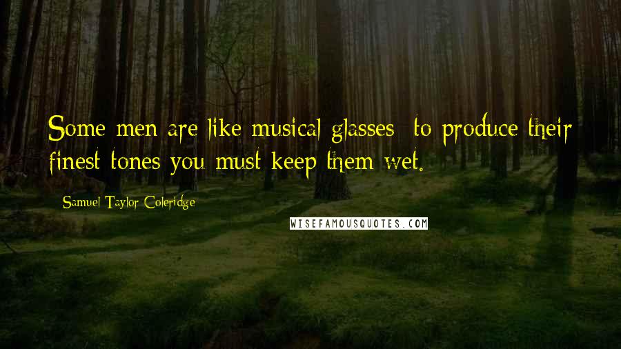 Samuel Taylor Coleridge Quotes: Some men are like musical glasses; to produce their finest tones you must keep them wet.