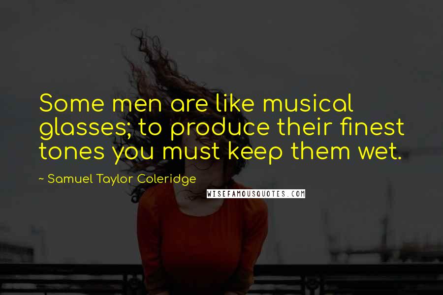 Samuel Taylor Coleridge Quotes: Some men are like musical glasses; to produce their finest tones you must keep them wet.