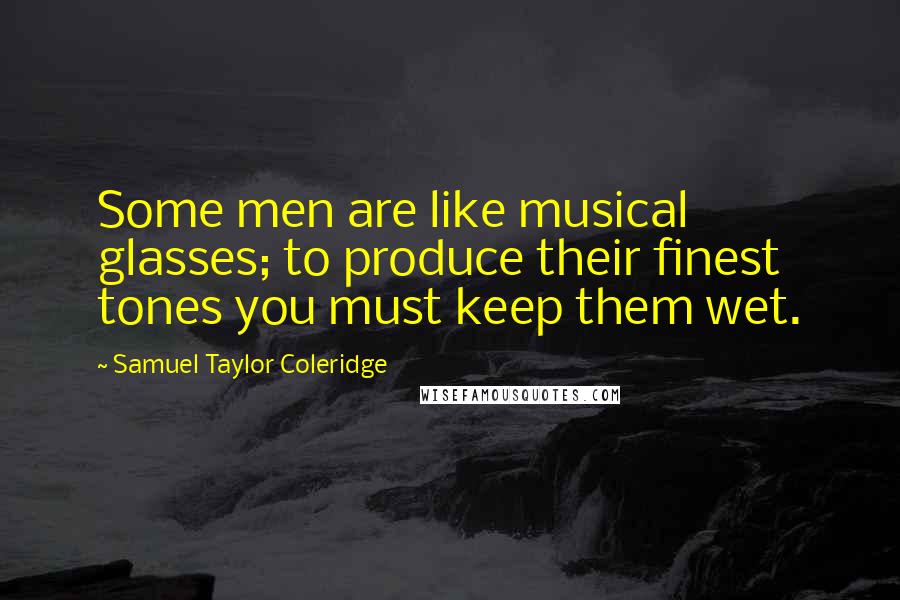 Samuel Taylor Coleridge Quotes: Some men are like musical glasses; to produce their finest tones you must keep them wet.