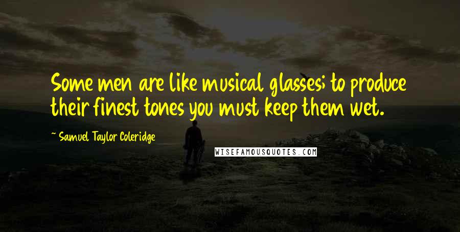 Samuel Taylor Coleridge Quotes: Some men are like musical glasses; to produce their finest tones you must keep them wet.