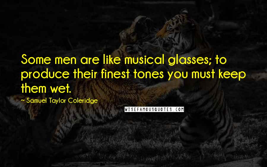 Samuel Taylor Coleridge Quotes: Some men are like musical glasses; to produce their finest tones you must keep them wet.