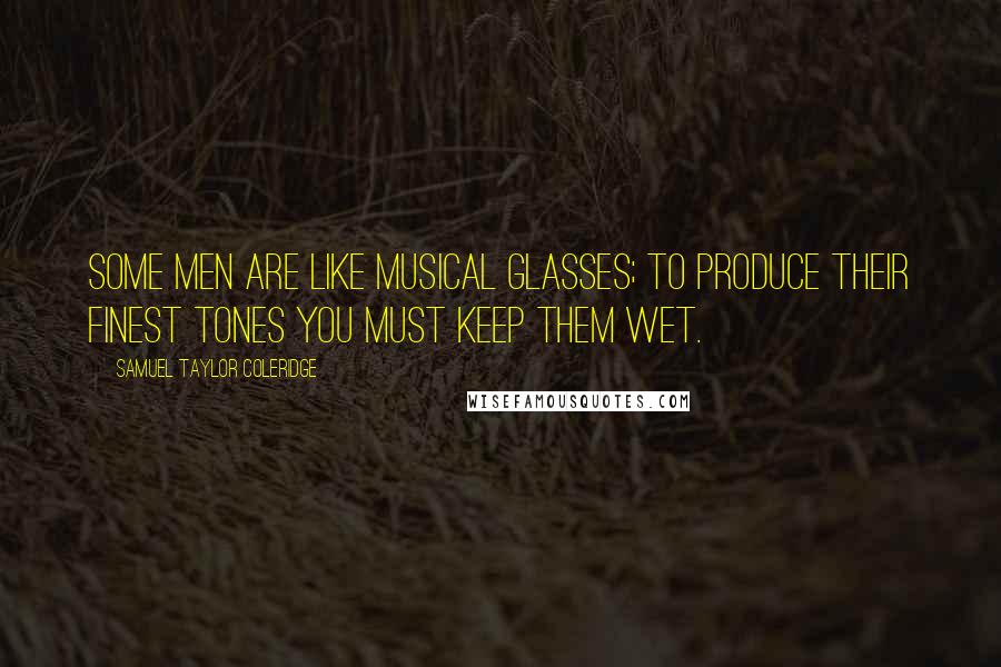 Samuel Taylor Coleridge Quotes: Some men are like musical glasses; to produce their finest tones you must keep them wet.