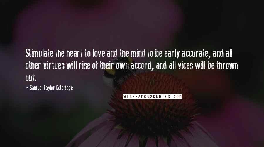 Samuel Taylor Coleridge Quotes: Stimulate the heart to love and the mind to be early accurate, and all other virtues will rise of their own accord, and all vices will be thrown out.