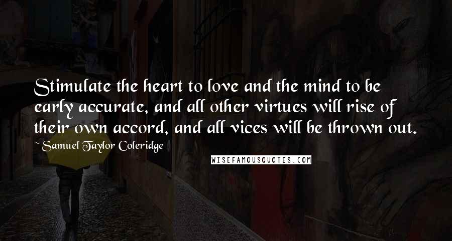Samuel Taylor Coleridge Quotes: Stimulate the heart to love and the mind to be early accurate, and all other virtues will rise of their own accord, and all vices will be thrown out.