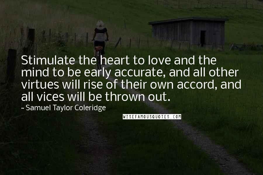 Samuel Taylor Coleridge Quotes: Stimulate the heart to love and the mind to be early accurate, and all other virtues will rise of their own accord, and all vices will be thrown out.