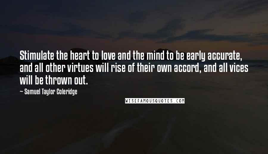 Samuel Taylor Coleridge Quotes: Stimulate the heart to love and the mind to be early accurate, and all other virtues will rise of their own accord, and all vices will be thrown out.
