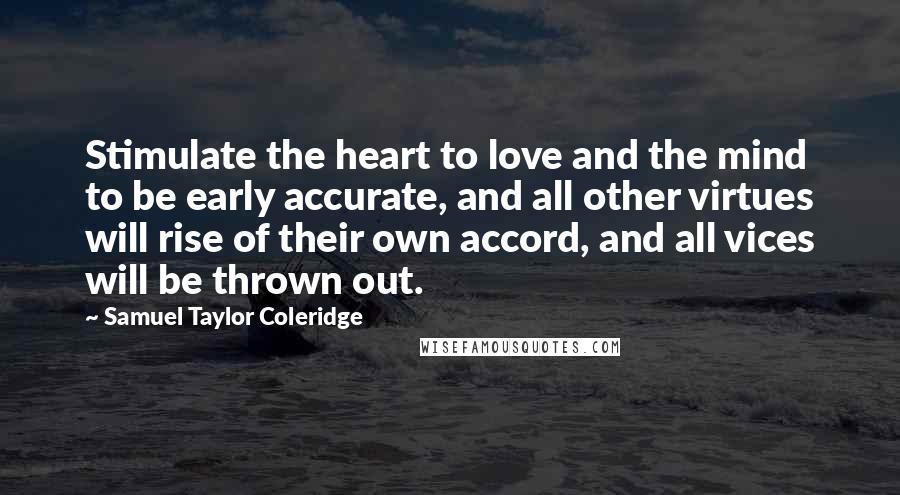 Samuel Taylor Coleridge Quotes: Stimulate the heart to love and the mind to be early accurate, and all other virtues will rise of their own accord, and all vices will be thrown out.