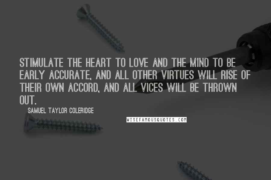 Samuel Taylor Coleridge Quotes: Stimulate the heart to love and the mind to be early accurate, and all other virtues will rise of their own accord, and all vices will be thrown out.