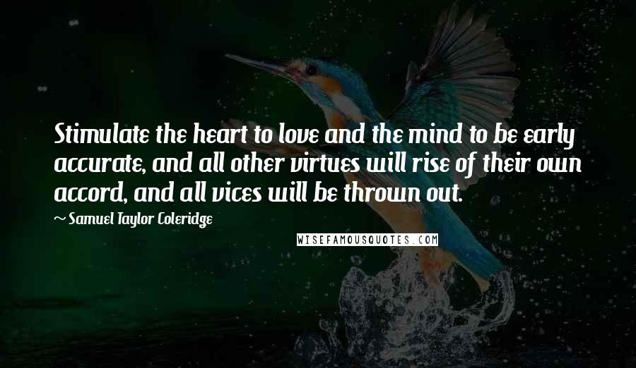 Samuel Taylor Coleridge Quotes: Stimulate the heart to love and the mind to be early accurate, and all other virtues will rise of their own accord, and all vices will be thrown out.