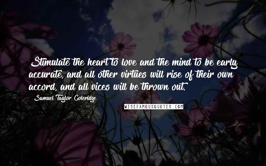 Samuel Taylor Coleridge Quotes: Stimulate the heart to love and the mind to be early accurate, and all other virtues will rise of their own accord, and all vices will be thrown out.
