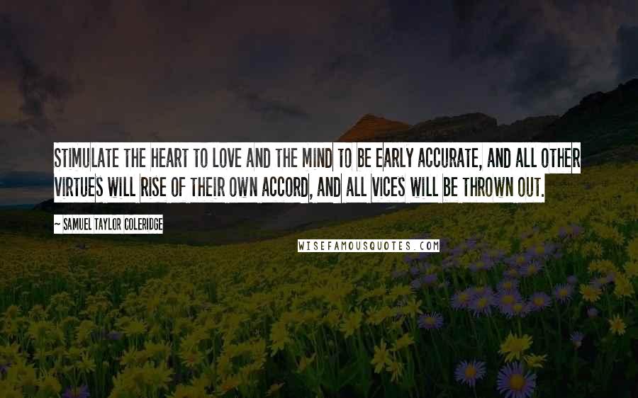 Samuel Taylor Coleridge Quotes: Stimulate the heart to love and the mind to be early accurate, and all other virtues will rise of their own accord, and all vices will be thrown out.