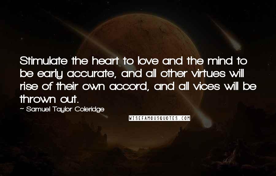 Samuel Taylor Coleridge Quotes: Stimulate the heart to love and the mind to be early accurate, and all other virtues will rise of their own accord, and all vices will be thrown out.