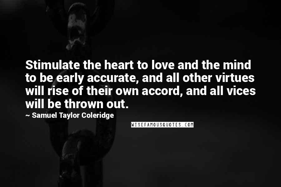 Samuel Taylor Coleridge Quotes: Stimulate the heart to love and the mind to be early accurate, and all other virtues will rise of their own accord, and all vices will be thrown out.