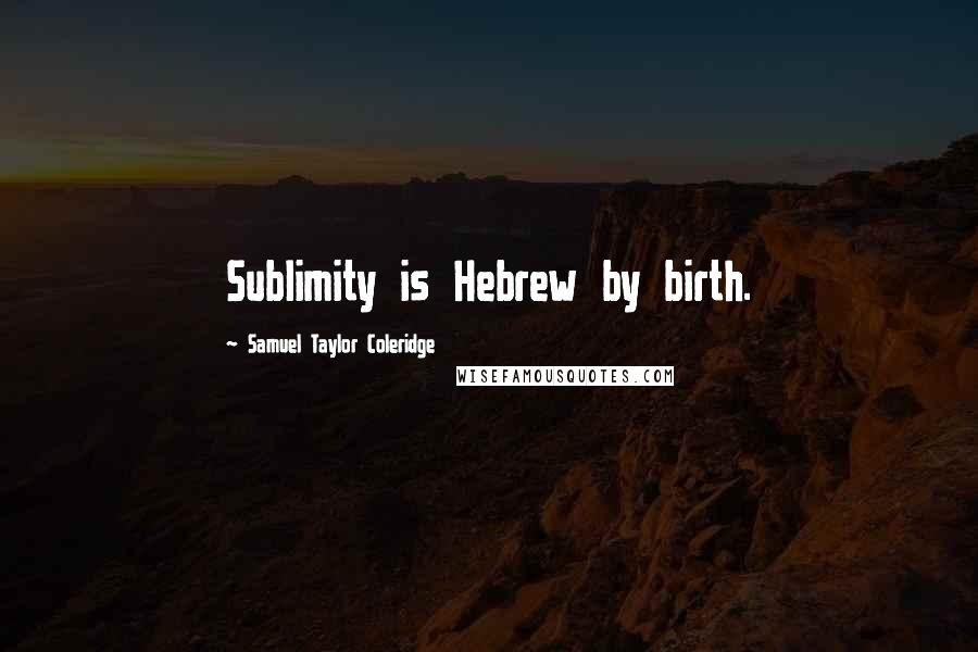 Samuel Taylor Coleridge Quotes: Sublimity is Hebrew by birth.