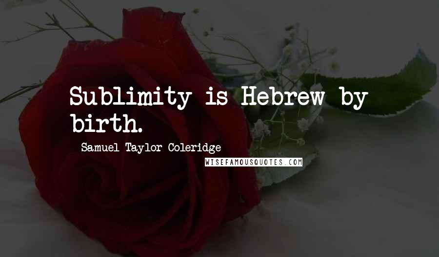 Samuel Taylor Coleridge Quotes: Sublimity is Hebrew by birth.