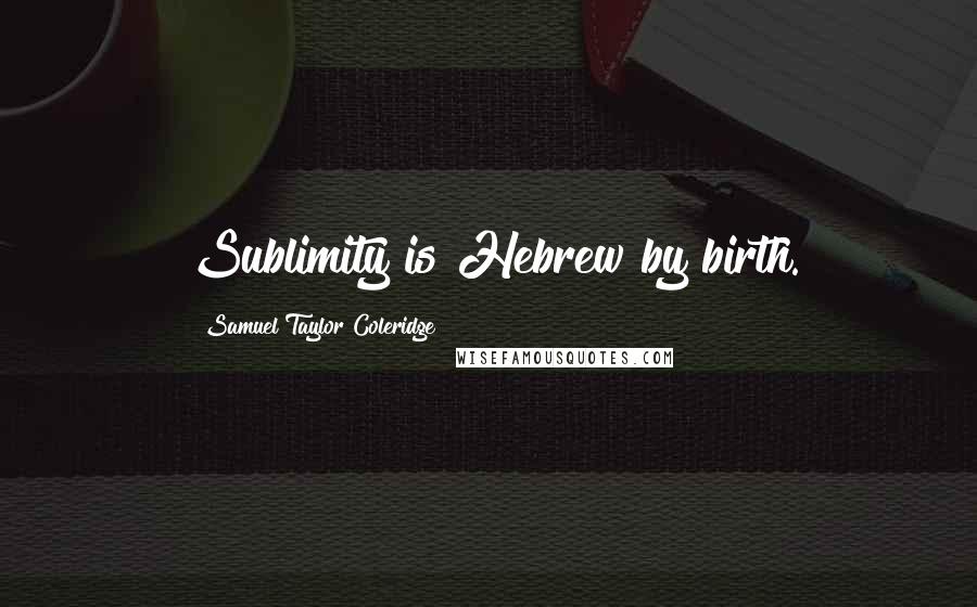 Samuel Taylor Coleridge Quotes: Sublimity is Hebrew by birth.