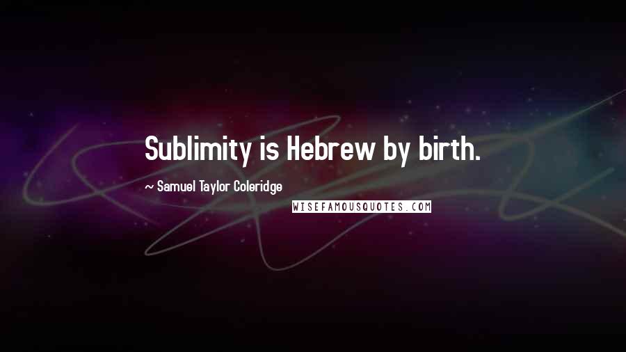 Samuel Taylor Coleridge Quotes: Sublimity is Hebrew by birth.