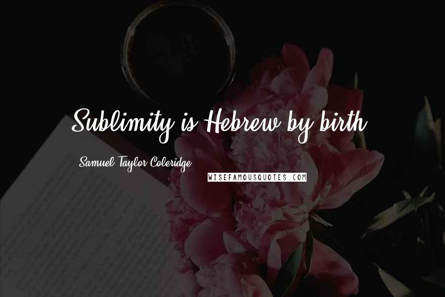 Samuel Taylor Coleridge Quotes: Sublimity is Hebrew by birth.