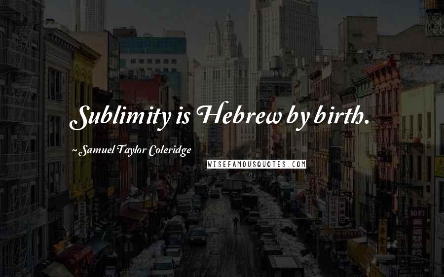 Samuel Taylor Coleridge Quotes: Sublimity is Hebrew by birth.