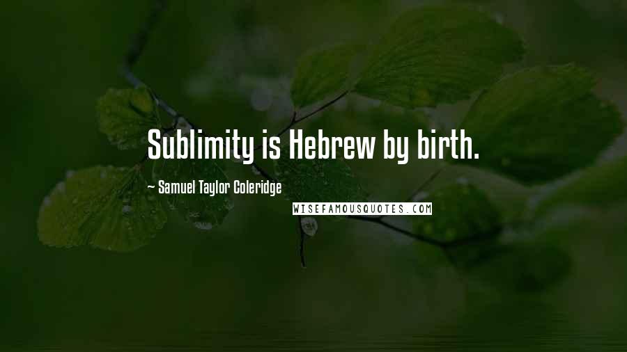 Samuel Taylor Coleridge Quotes: Sublimity is Hebrew by birth.