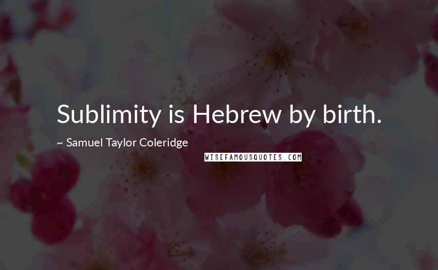 Samuel Taylor Coleridge Quotes: Sublimity is Hebrew by birth.