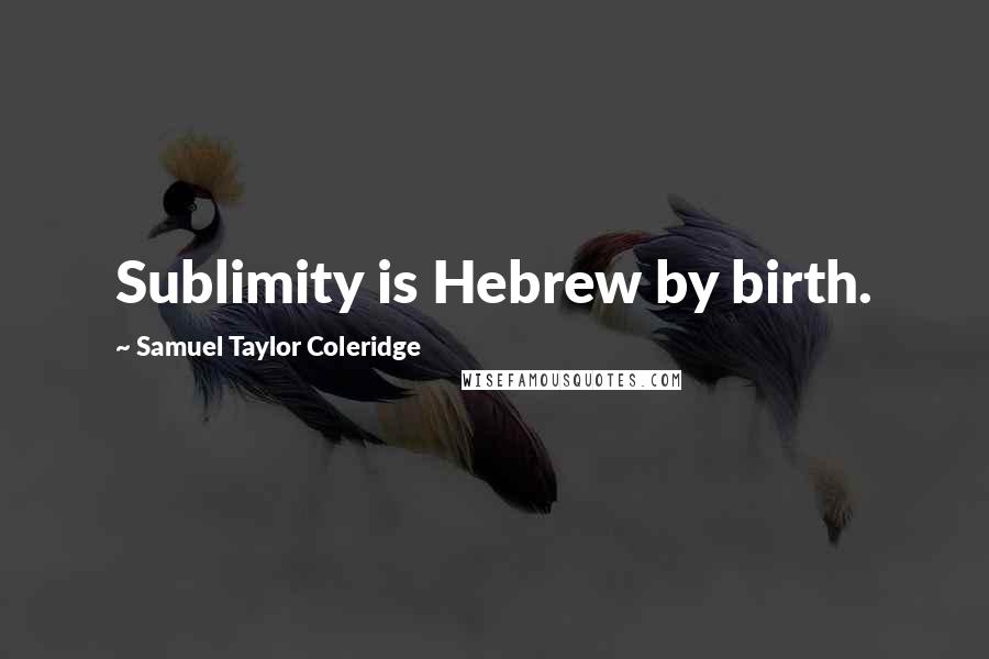 Samuel Taylor Coleridge Quotes: Sublimity is Hebrew by birth.