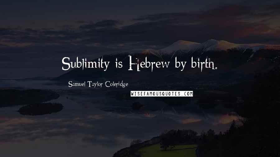 Samuel Taylor Coleridge Quotes: Sublimity is Hebrew by birth.