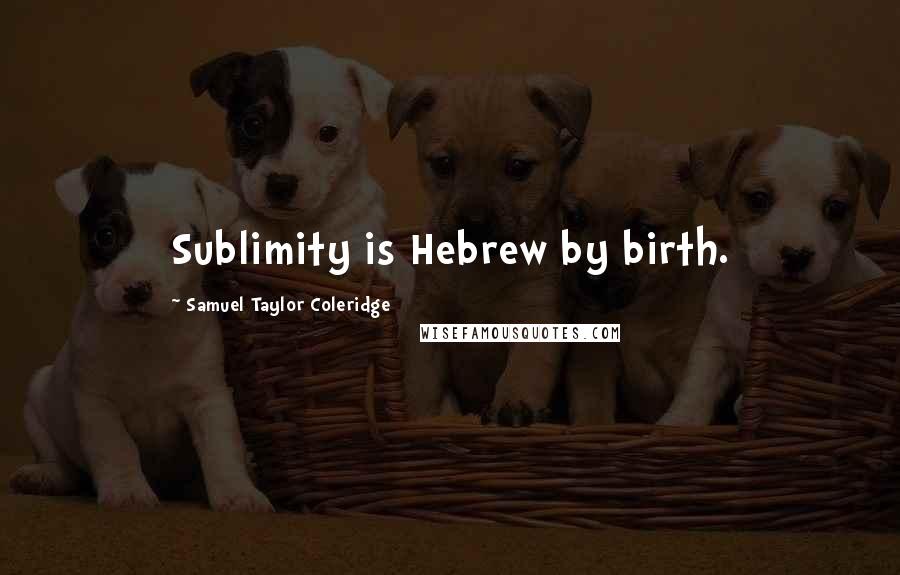 Samuel Taylor Coleridge Quotes: Sublimity is Hebrew by birth.