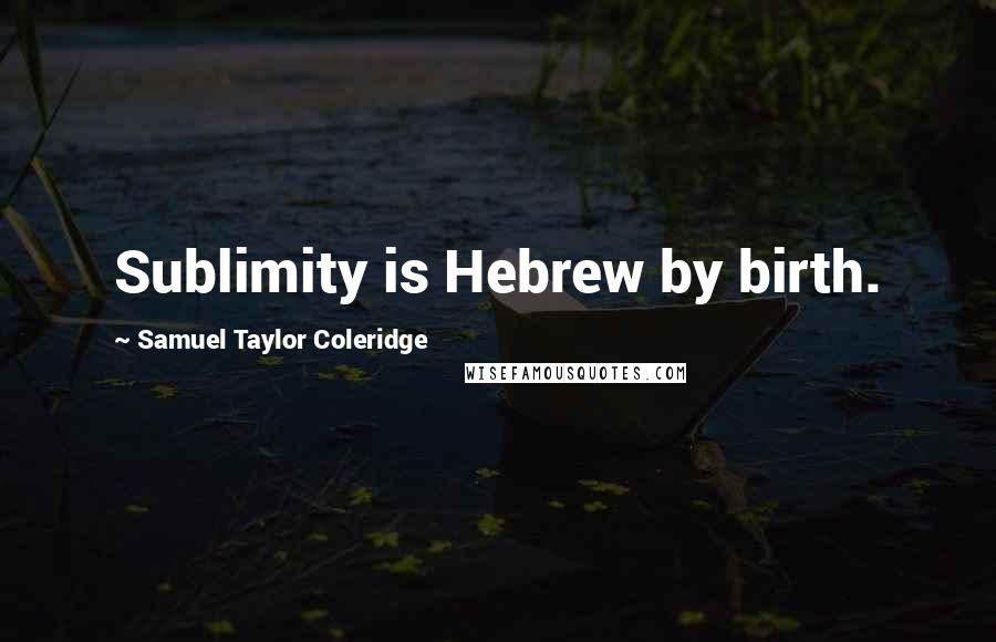 Samuel Taylor Coleridge Quotes: Sublimity is Hebrew by birth.