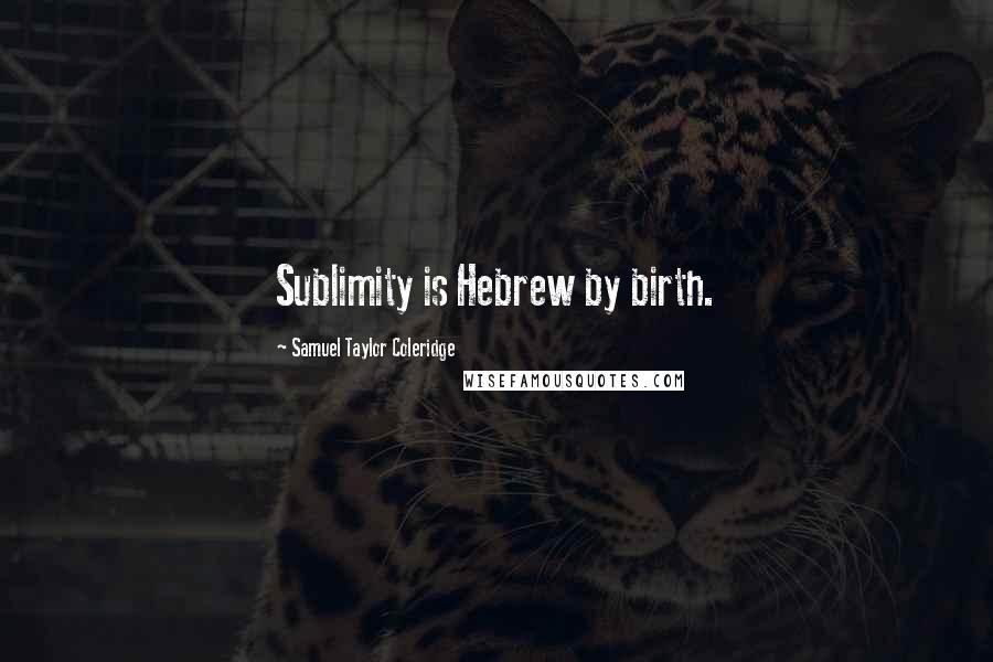 Samuel Taylor Coleridge Quotes: Sublimity is Hebrew by birth.