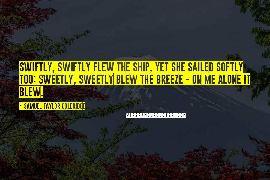 Samuel Taylor Coleridge Quotes: Swiftly, swiftly flew the ship, Yet she sailed softly too: Sweetly, sweetly blew the breeze - On me alone it blew.
