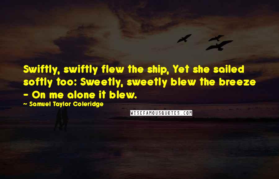 Samuel Taylor Coleridge Quotes: Swiftly, swiftly flew the ship, Yet she sailed softly too: Sweetly, sweetly blew the breeze - On me alone it blew.