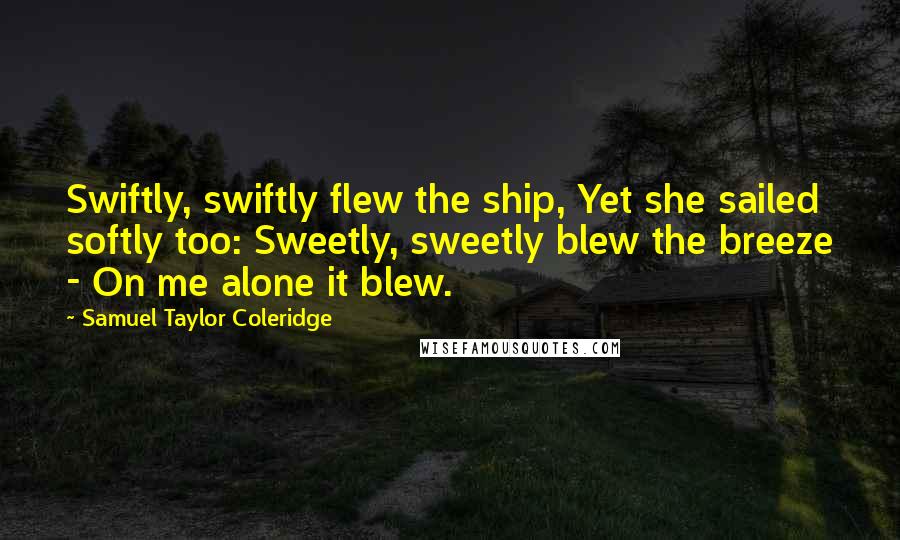 Samuel Taylor Coleridge Quotes: Swiftly, swiftly flew the ship, Yet she sailed softly too: Sweetly, sweetly blew the breeze - On me alone it blew.