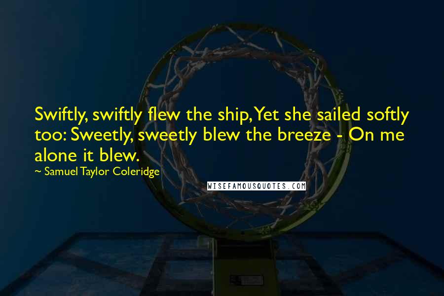 Samuel Taylor Coleridge Quotes: Swiftly, swiftly flew the ship, Yet she sailed softly too: Sweetly, sweetly blew the breeze - On me alone it blew.