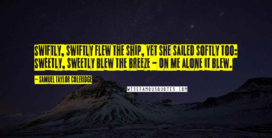 Samuel Taylor Coleridge Quotes: Swiftly, swiftly flew the ship, Yet she sailed softly too: Sweetly, sweetly blew the breeze - On me alone it blew.